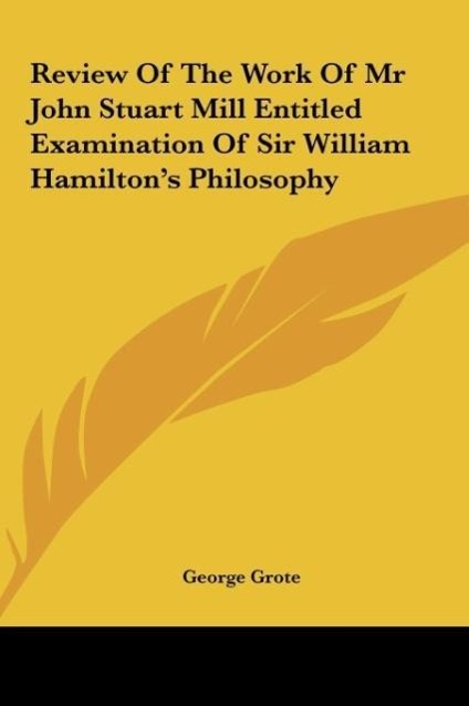Review Of The Work Of Mr John Stuart Mill Entitled Examination Of Sir William Hamilton s Philosophy - Grote, George