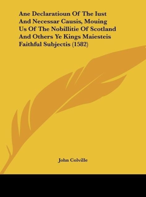 Ane Declaratioun Of The Iust And Necessar Causis, Mouing Us Of The Nobillitie Of Scotland And Others Ye Kings Maiesteis Faithful Subjectis (1582) - Colville, John