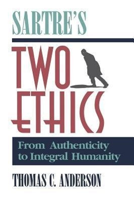 Sartre s Two Ethics: From Authenticity to Integral Humanity - Anderson, Thomas C.