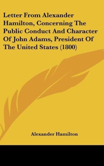 Letter From Alexander Hamilton, Concerning The Public Conduct And Character Of John Adams, President Of The United States (1800) - Hamilton, Alexander
