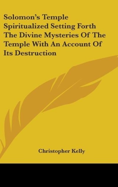 Solomon s Temple Spiritualized Setting Forth The Divine Mysteries Of The Temple With An Account Of Its Destruction - Kelly, Christopher