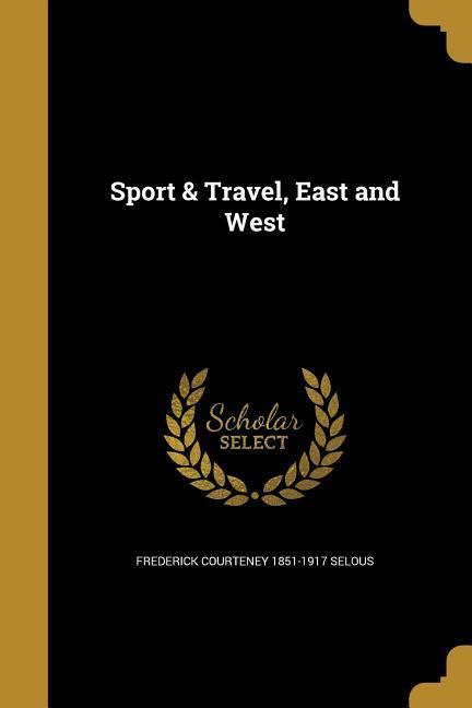 SPORT & TRAVEL EAST & WEST - Selous, Frederick Courteney 1851-1917