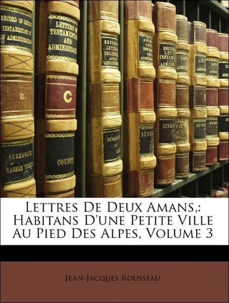 Lettres De Deux Amans,: Habitans D une Petite Ville Au Pied Des Alpes, Volume 3 - Rousseau, Jean-Jacques