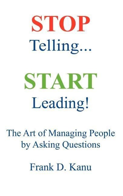 Stop Telling. Start Leading! The Art of Managing People by Asking Questions - Kanu, Frank D.
