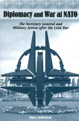 Diplomacy and War at NATO: The Secretary General and Military Action After the Cold War - Hendrickson, Ryan C.