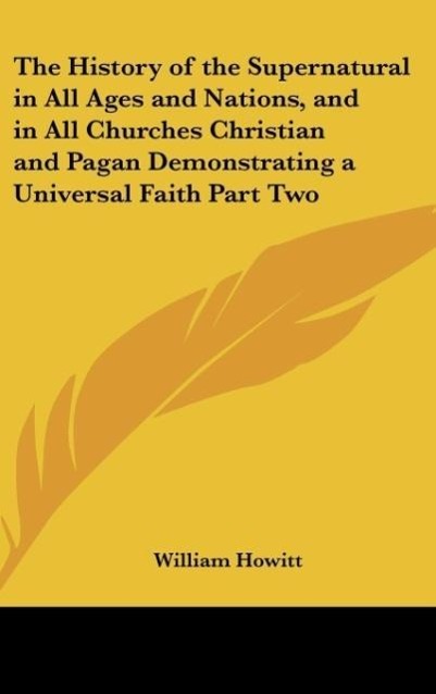 The History of the Supernatural in All Ages and Nations, and in All Churches Christian and Pagan Demonstrating a Universal Faith Part Two - Howitt, William