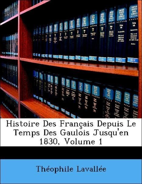 Histoire Des Français Depuis Le Temps Des Gaulois Jusqu en 1830, Volume 1 - Lavallée, Théophile