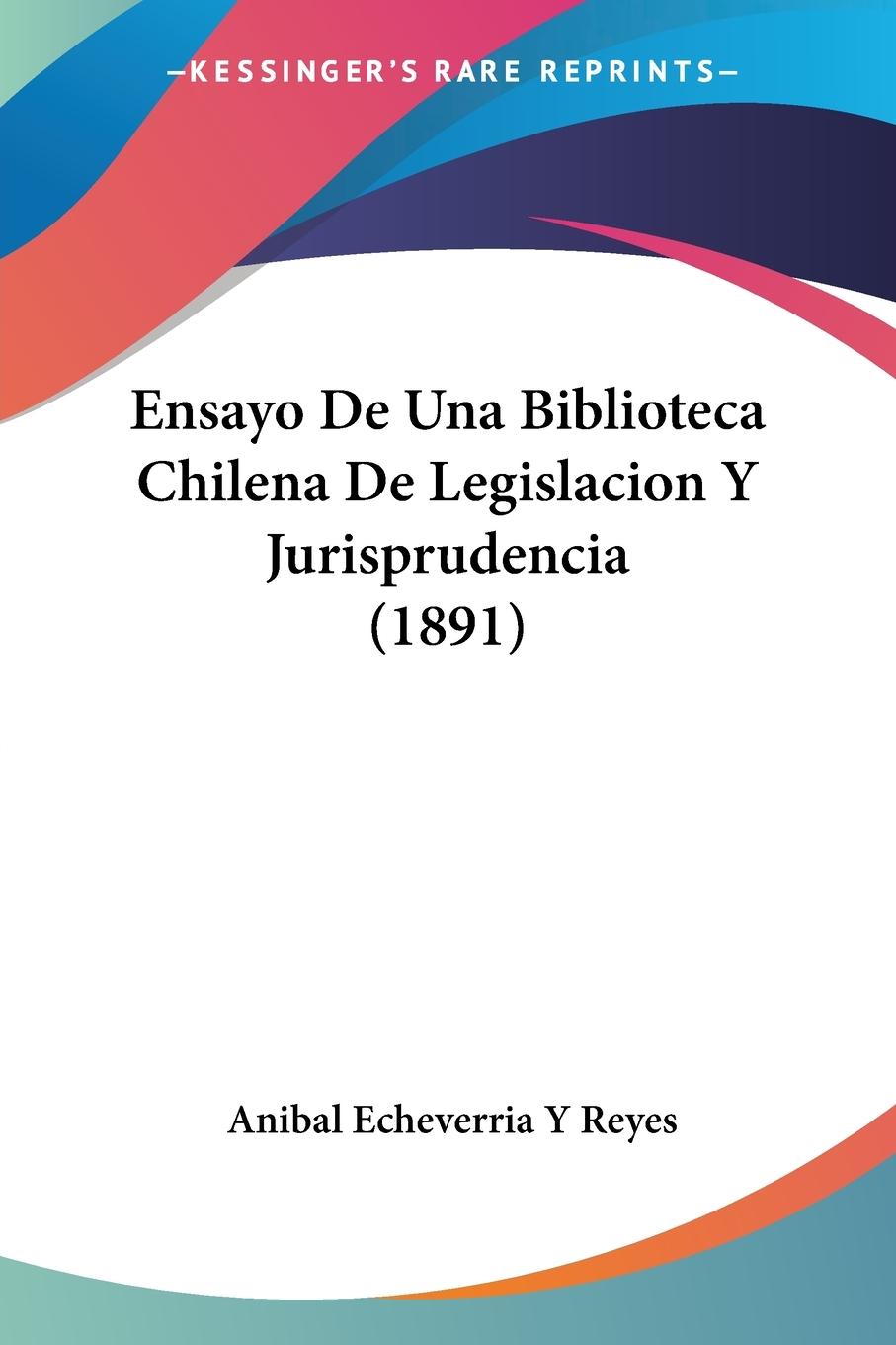 Ensayo De Una Biblioteca Chilena De Legislacion Y Jurisprudencia (1891) - Reyes, Anibal Echeverria Y