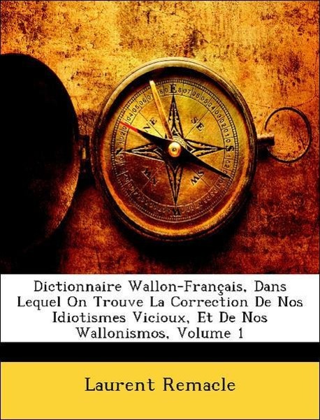 Dictionnaire Wallon-Français, Dans Lequel On Trouve La Correction De Nos Idiotismes Vicioux, Et De Nos Wallonismos, Volume 1 - Remacle, Laurent