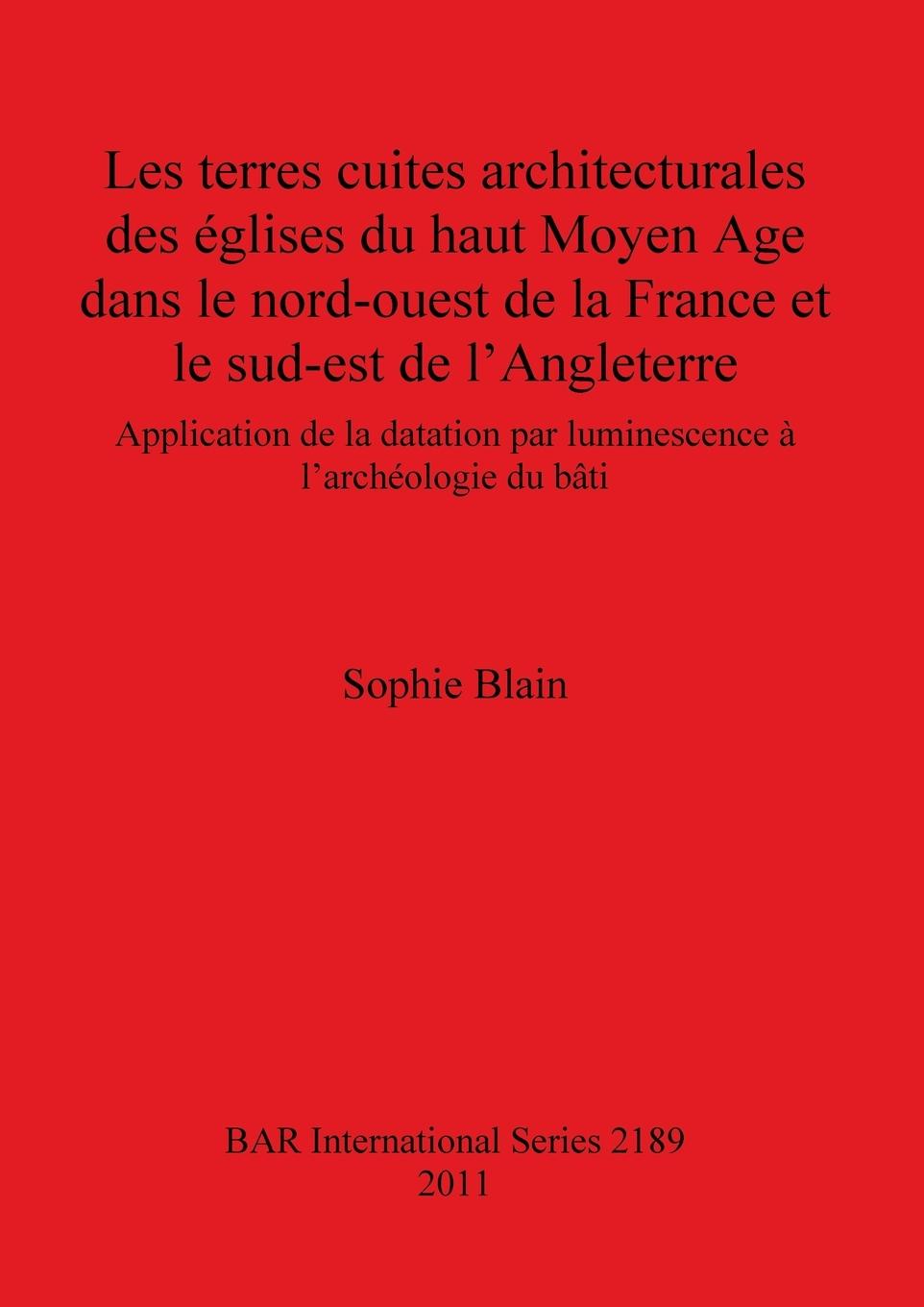 Les terres cuites architecturales des églises du haut Moyen Age dans le nord-ouest de la France et le sud-est de l Angleterre - Blain, Sophie