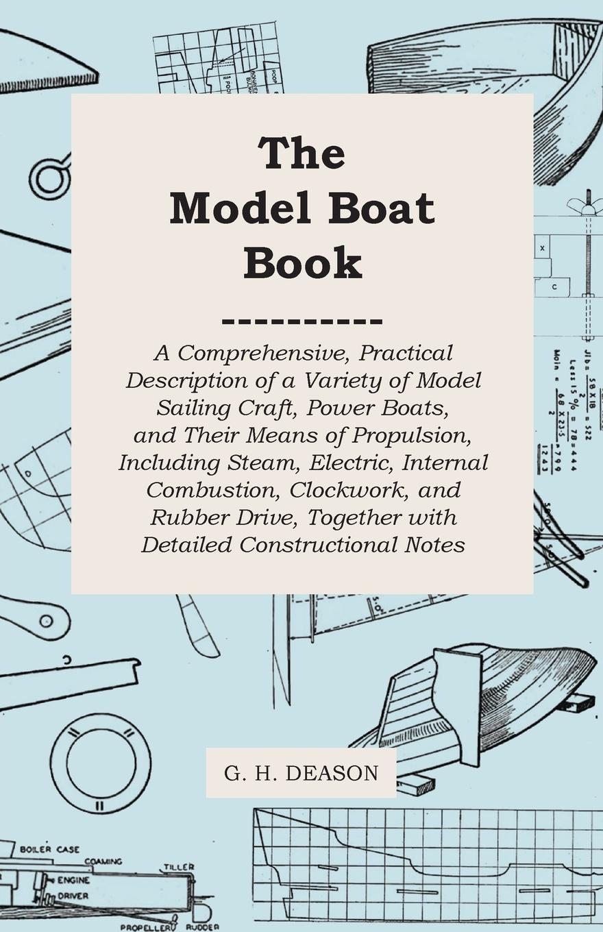 The Model Boat Book - A Comprehensive, Practical Description of a Variety of Model Sailing Craft, Power Boats, and Their Means of Propulsion, Including Steam, Electric, Internal Combustion, Clockwork, and Rubber Drive, Together with Detailed Construction - Deason, G. H.