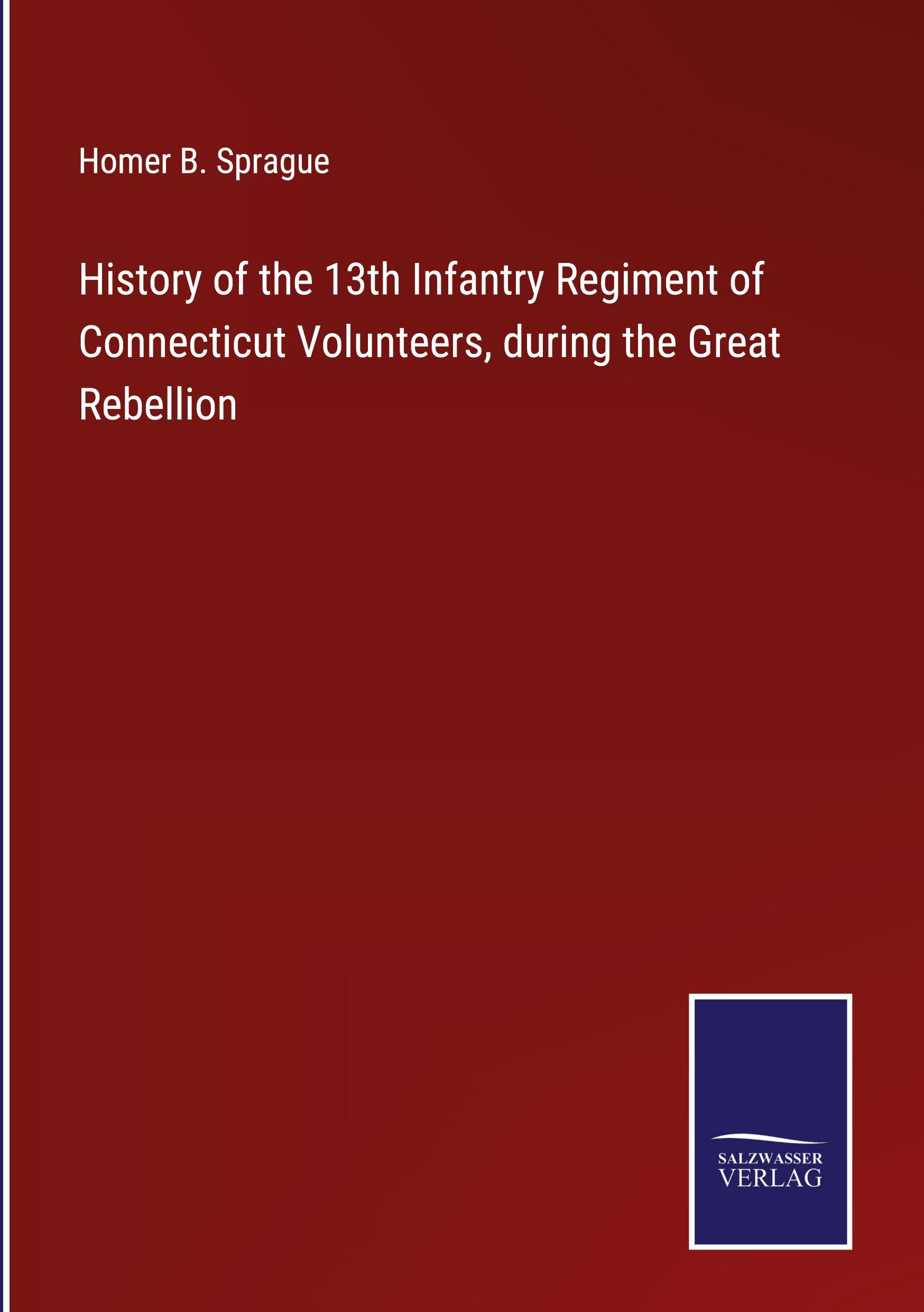 History of the 13th Infantry Regiment of Connecticut Volunteers, during the Great Rebellion - Sprague, Homer B.