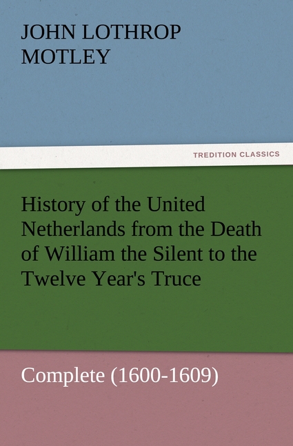 History of the United Netherlands from the Death of William the Silent to the Twelve Year s Truce - Complete (1600-1609) - Motley, John Lothrop