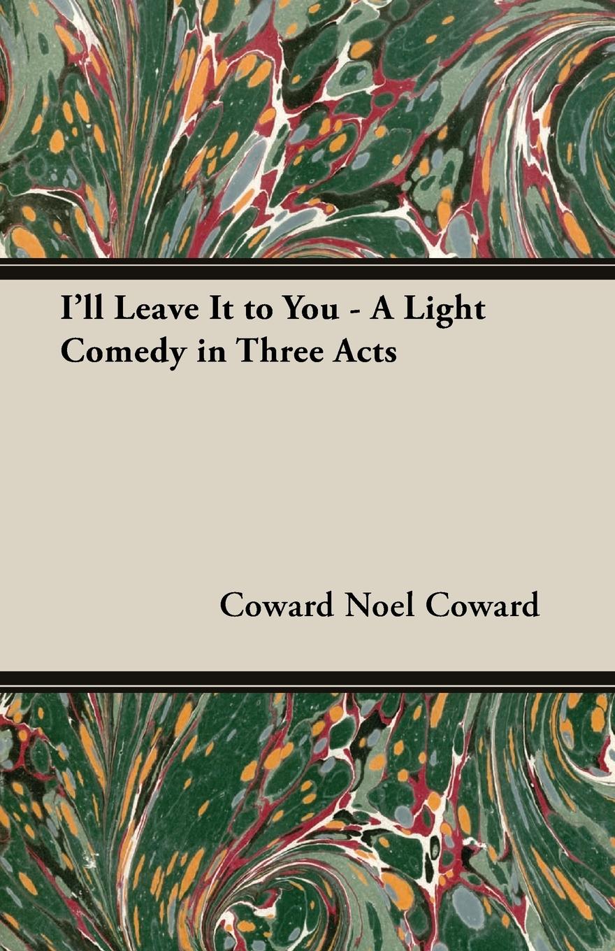 I ll Leave It to You - A Light Comedy in Three Acts - Coward, Noel