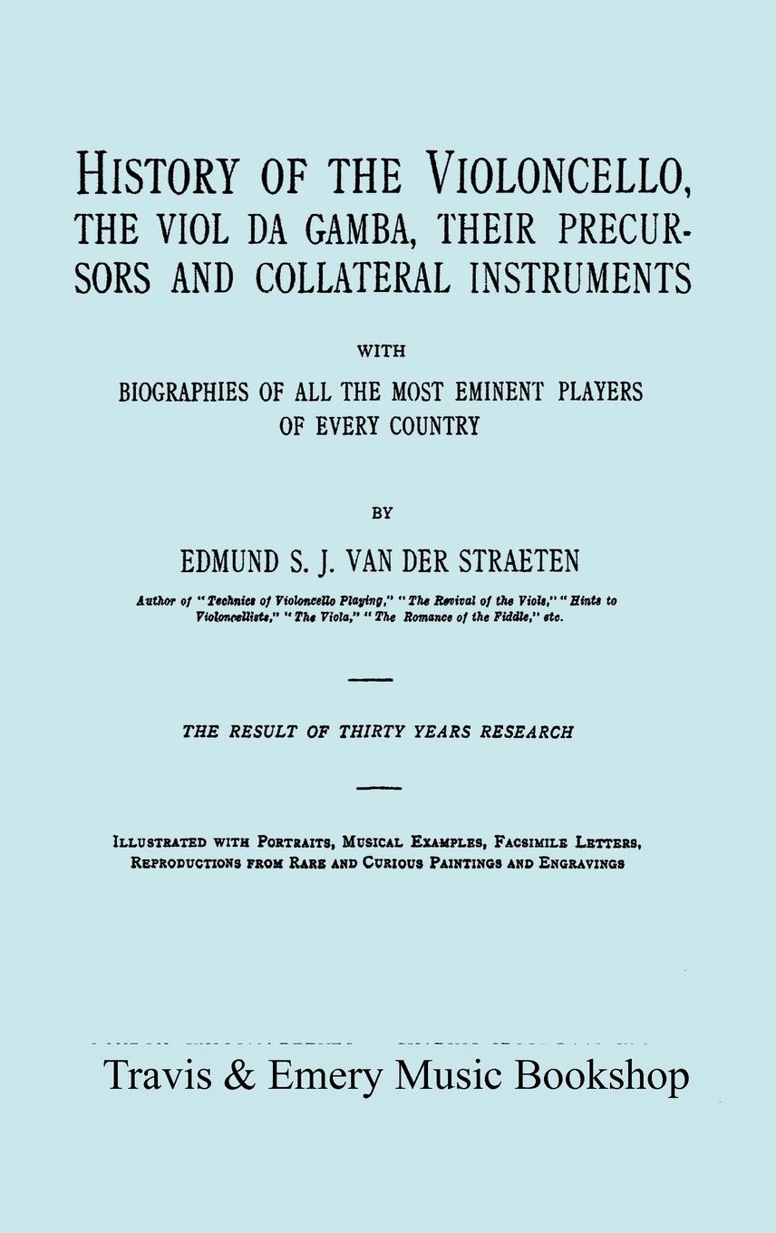 History of the Violoncello, the Viol da Gamba, their Precursors and Collateral Instruments, with Biographies of all the Most Eminent players in Every - Straeten, Edmund S. J. van der