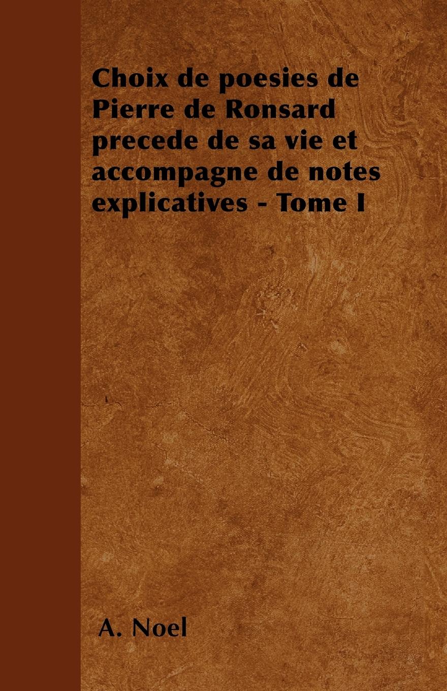 Choix de poésies de Pierre de Ronsard précedé de sa vie et accompagné de notes explicatives - Tome I - Noël, A.