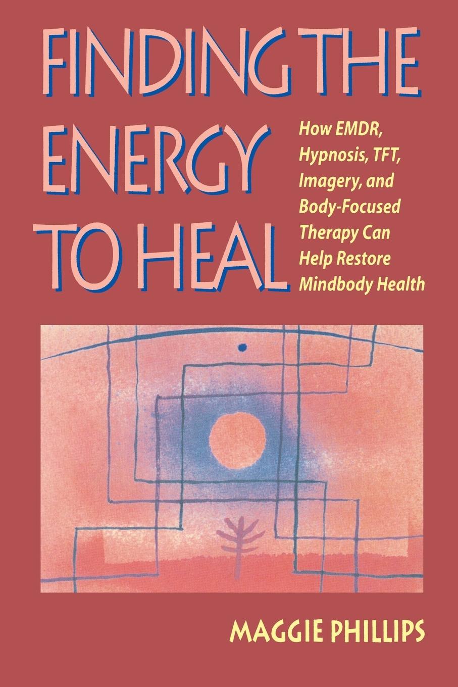 Finding the Energy to Heal: How Emdr, Hypnosis, Imagery, Tft, and Body-Focused Therapy Can Help to Restore Mindbody Health - Phillips, Maggie
