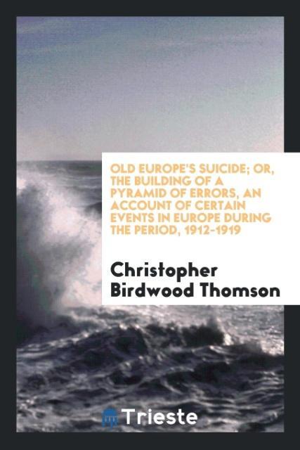 Old Europe s suicide or, The building of a pyramid of errors, an account of certain events in Europe during the period, 1912-1919 - Thomson, Christopher Birdwood