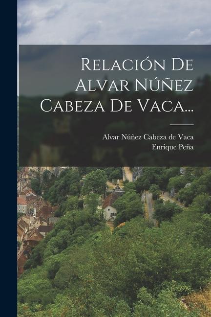 Relación De Alvar Núñez Cabeza De Vaca... - Peña, Enrique