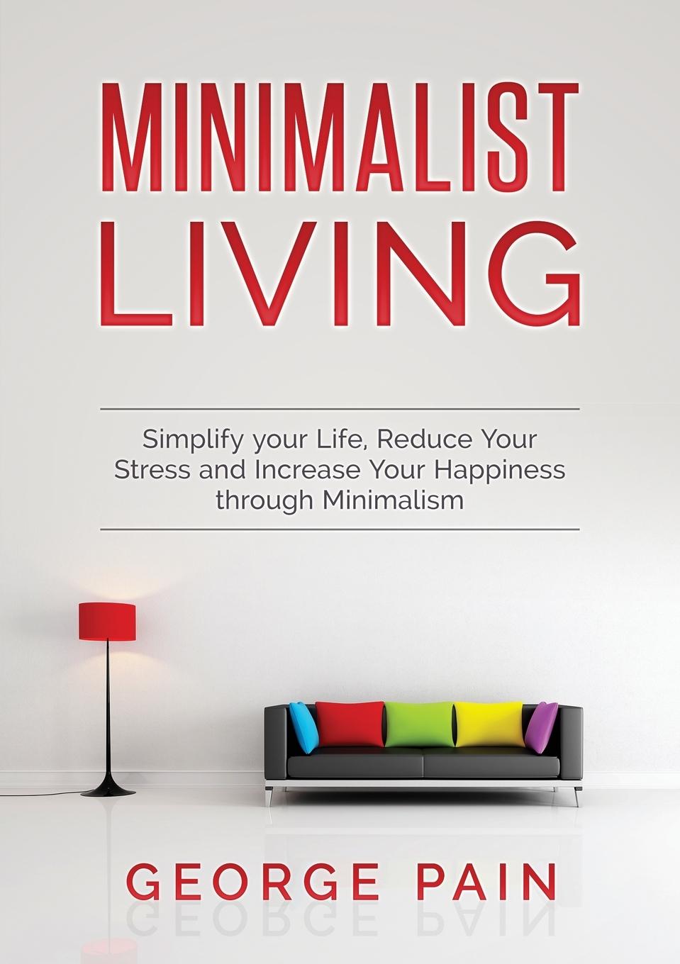 Simplify your Life, Reduce Your Stress and Increase Your Happiness through Minimalism - Pain, George
