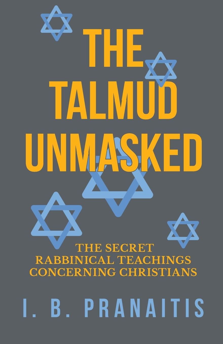 The Talmud Unmasked - The Secret Rabbinical Teachings Concerning Christians - Pranaitis, I. B.