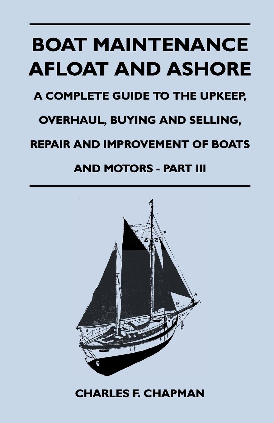 Boat Maintenance Afloat and Ashore - A Complete Guide to the Upkeep, Overhaul, Buying and Selling, Repair and Improvement of Boats and Motors - Part III - Chapman, Charles F.