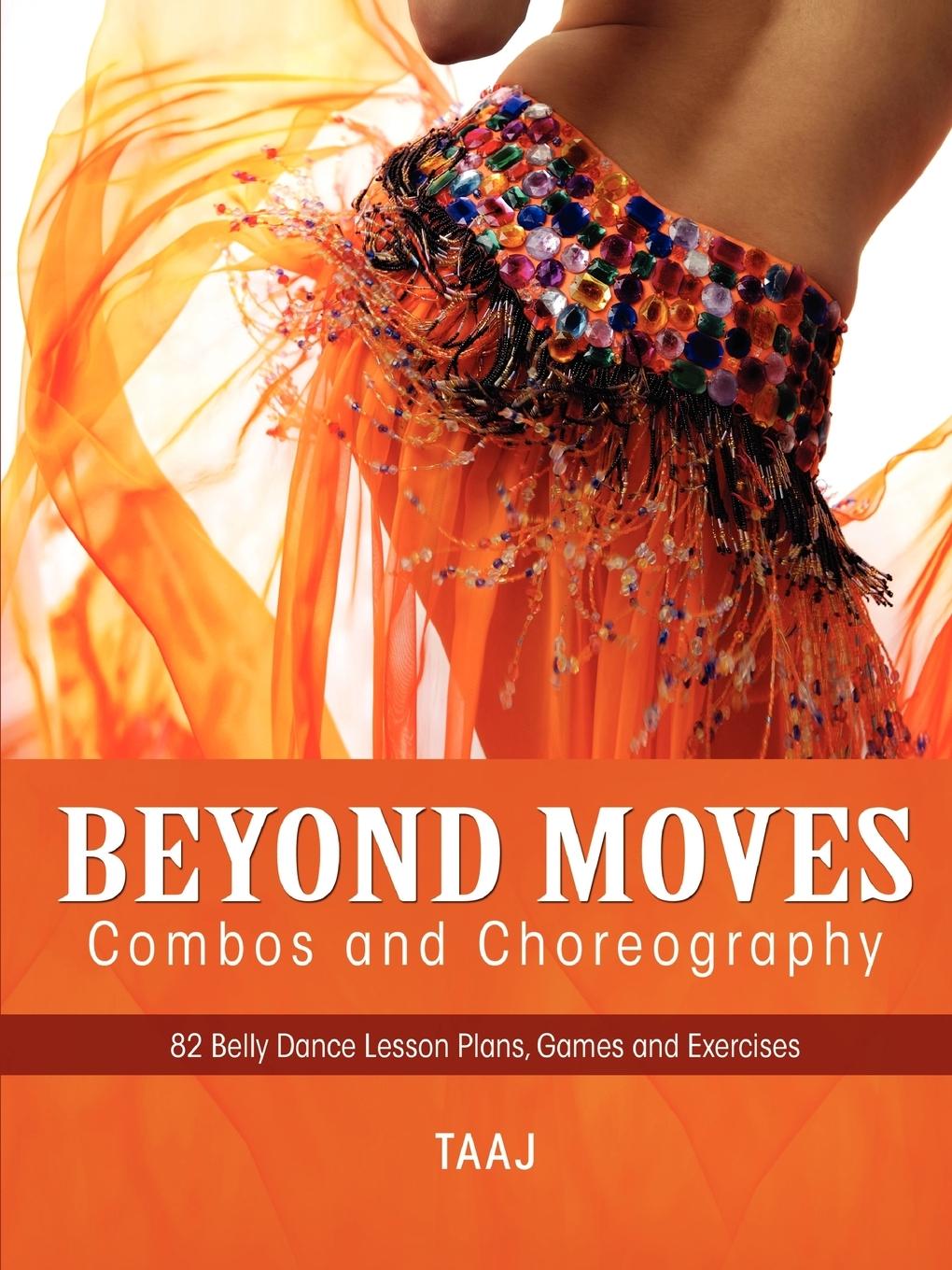 Belly Dance Beyond Moves, Combos, and Choreography 82 Lesson Plans, Games, and Exercises to Make Your Classes Fun, Productive and Profitable - Taaj
