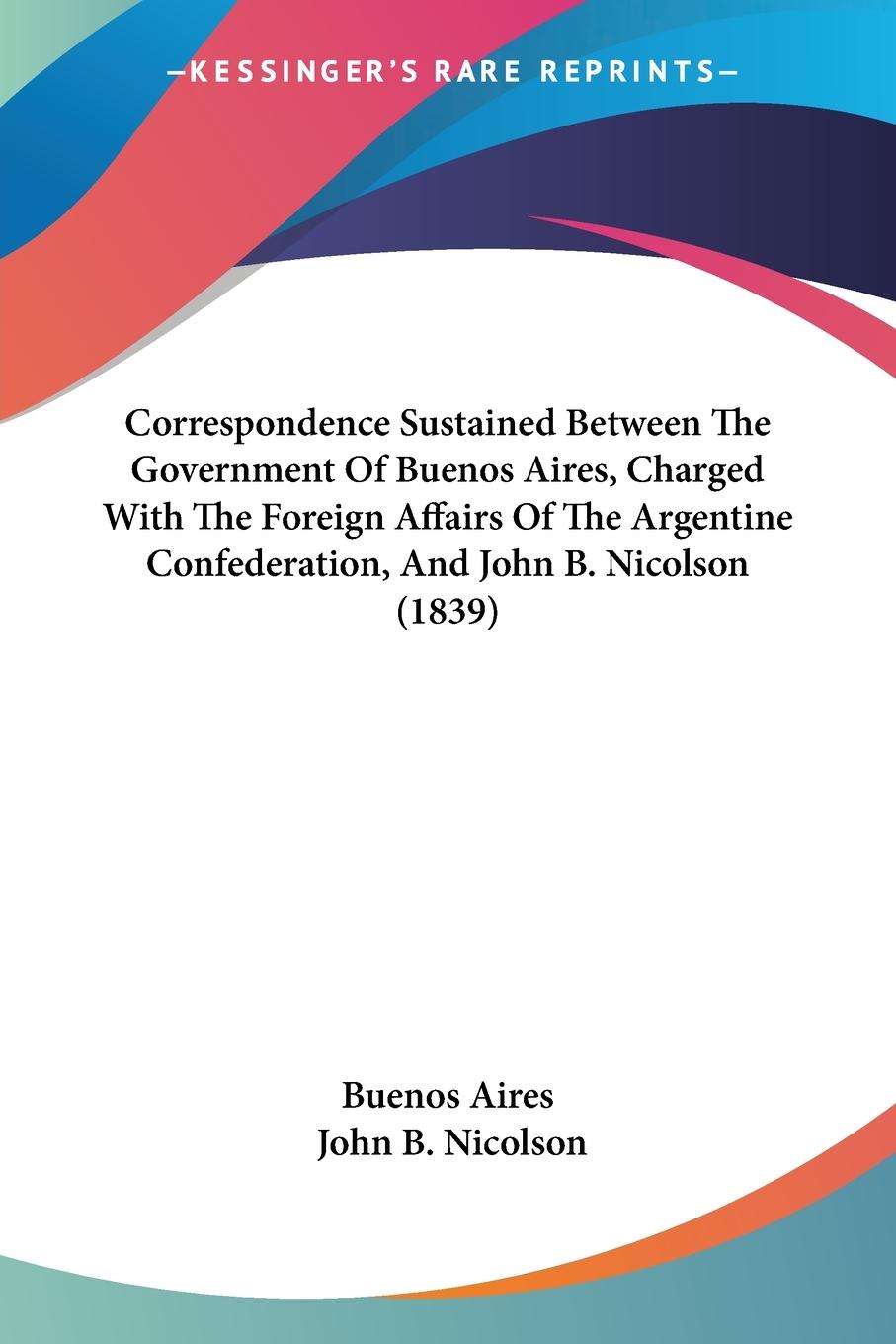 Correspondence Sustained Between The Government Of Buenos Aires, Charged With The Foreign Affairs Of The Argentine Confederation, And John B. Nicolson (1839) - Buenos Aires Nicolson, John B.