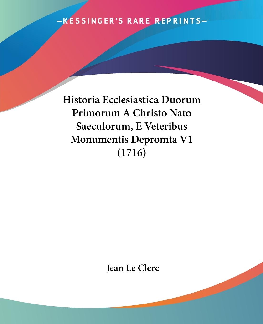 Historia Ecclesiastica Duorum Primorum A Christo Nato Saeculorum, E Veteribus Monumentis Depromta V1 (1716) - Le Clerc, Jean