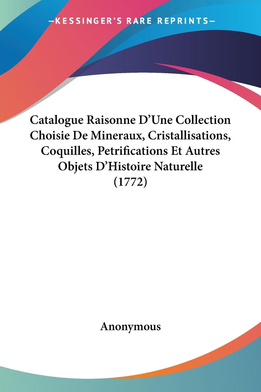 Catalogue Raisonne D Une Collection Choisie De Mineraux, Cristallisations, Coquilles, Petrifications Et Autres Objets D Histoire Naturelle (1772) - Anonymous
