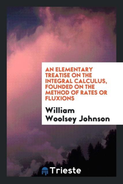 An elementary treatise on the integral calculus, founded on the method of rates or fluxions - Johnson, William Woolsey
