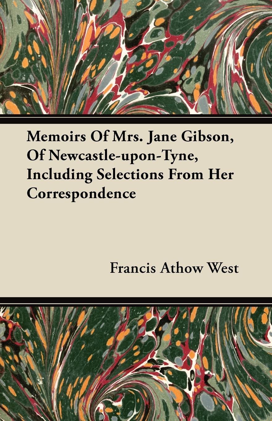Memoirs of Mrs. Jane Gibson, of Newcastle-Upon-Tyne, Including Selections from Her Correspondence - West, Francis Athow