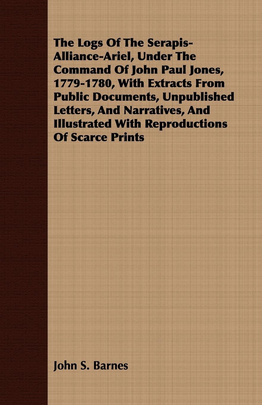 The Logs Of The Serapis-Alliance-Ariel, Under The Command Of John Paul Jones, 1779-1780, With Extracts From Public Documents, Unpublished Letters, And Narratives, And Illustrated With Reproductions Of Scarce Prints - Barnes, John S.