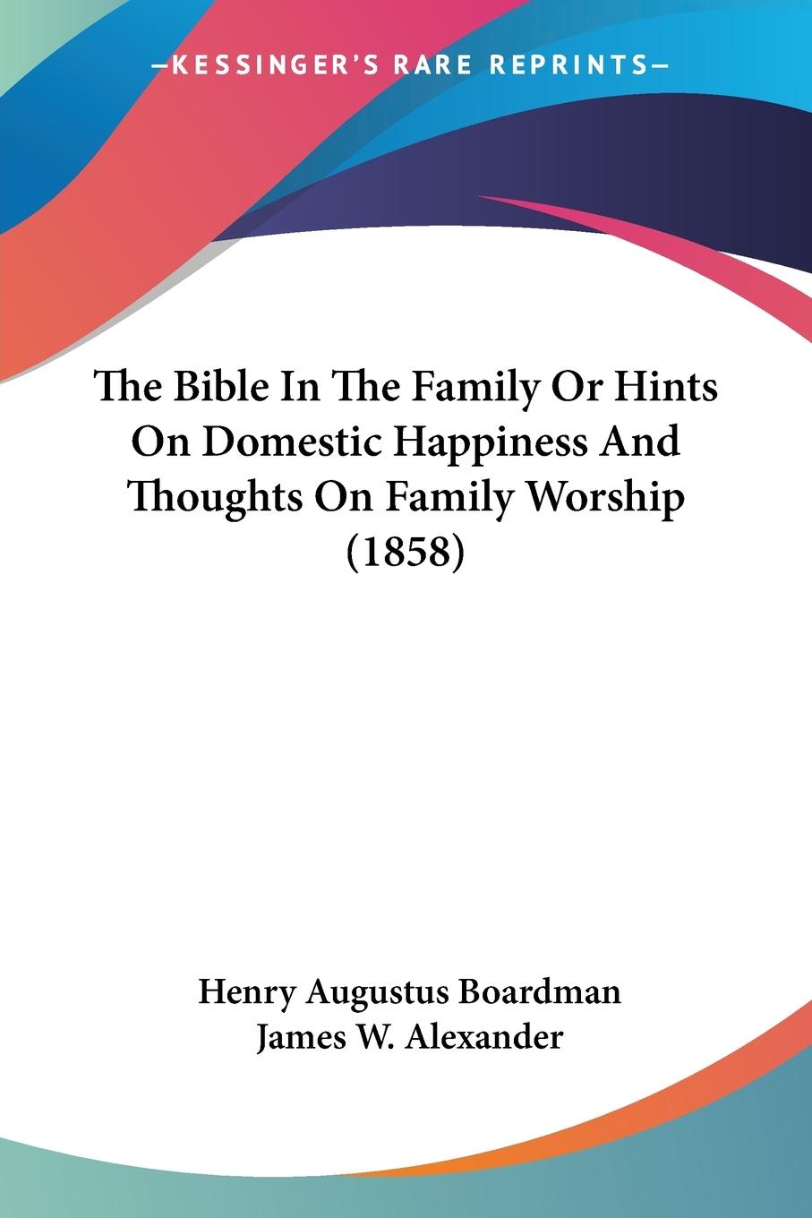 The Bible In The Family Or Hints On Domestic Happiness And Thoughts On Family Worship (1858) - Boardman, Henry Augustus Alexander, James W.