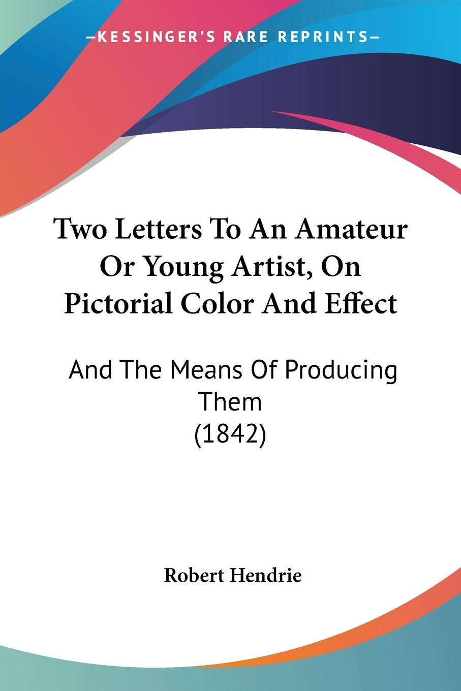 Two Letters To An Amateur Or Young Artist, On Pictorial Color And Effect - Hendrie, Robert
