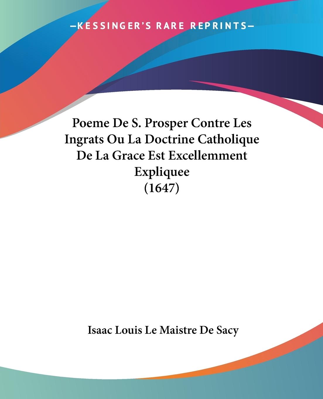 Poeme De S. Prosper Contre Les Ingrats Ou La Doctrine Catholique De La Grace Est Excellemment Expliquee (1647) - De Sacy, Isaac Louis Le Maistre