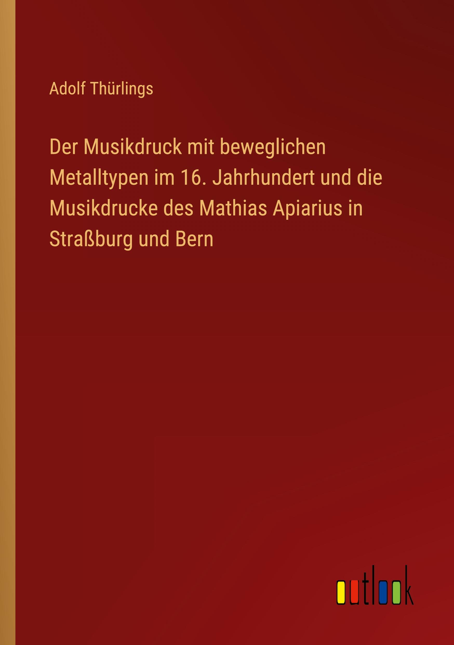 Der Musikdruck mit beweglichen Metalltypen im 16. Jahrhundert und die Musikdrucke des Mathias Apiarius in Strassburg und Bern - Thuerlings, Adolf