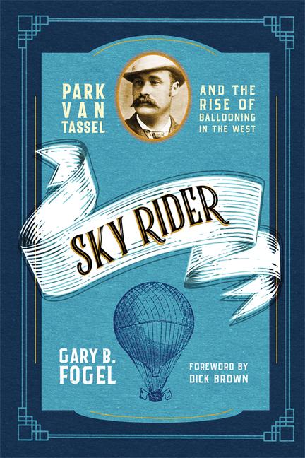 Sky Rider: Park Van Tassel and the Rise of Ballooning in the West - Fogel, Gary B.