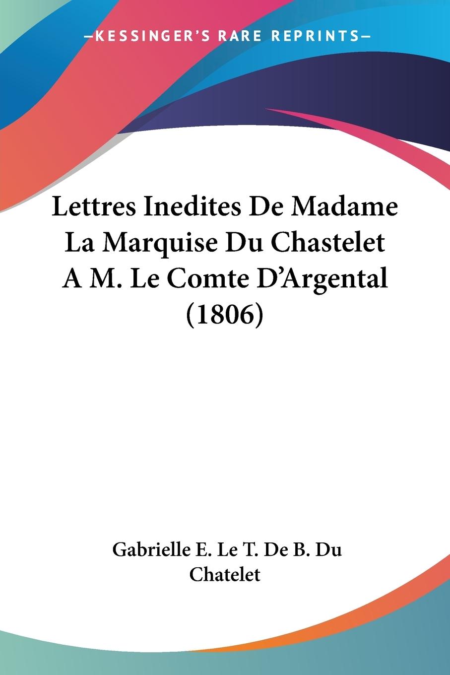 Lettres Inedites De Madame La Marquise Du Chastelet A M. Le Comte D Argental (1806) - Du Chatelet, Gabrielle E. Le T. De B.