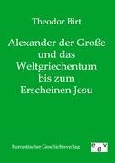 Alexander der Grosse und das Weltgriechentum bis zum Erscheinen Jesu - Birt, Theodor