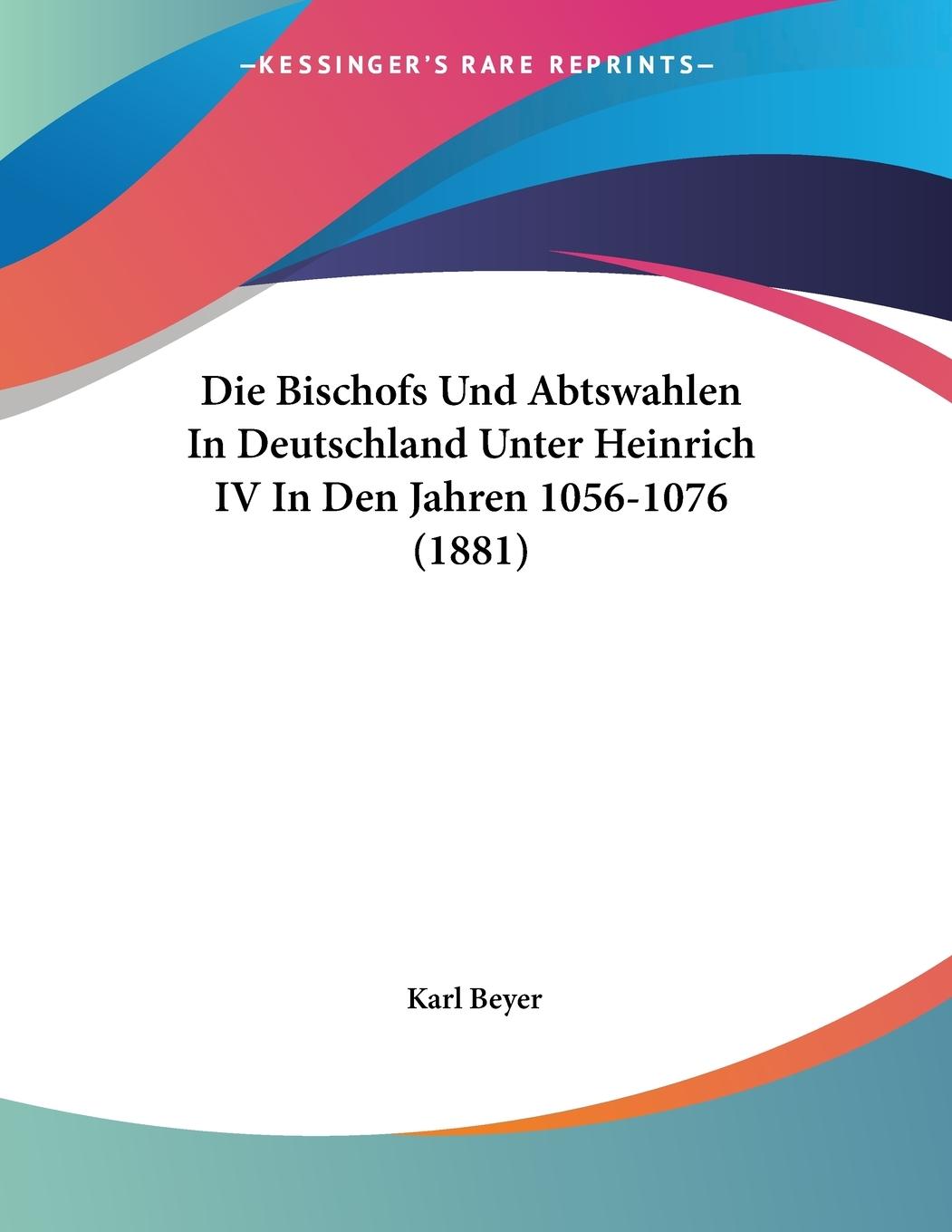 Die Bischofs Und Abtswahlen In Deutschland Unter Heinrich IV In Den Jahren 1056-1076 (1881) - Beyer, Karl
