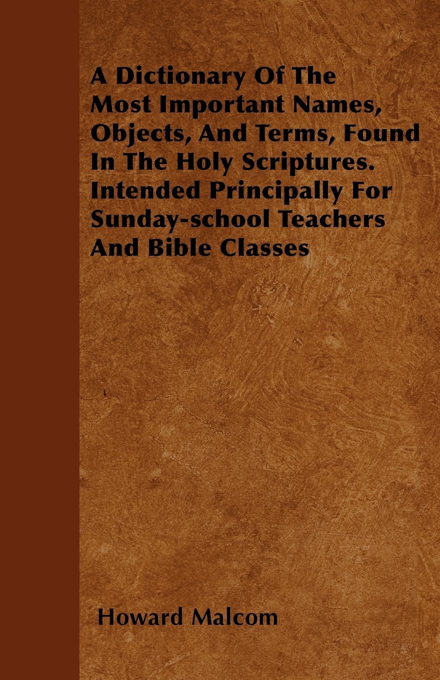 A Dictionary Of The Most Important Names, Objects, And Terms, Found In The Holy Scriptures. Intended Principally For Sunday-school Teachers And Bible Classes - Malcom, Howard