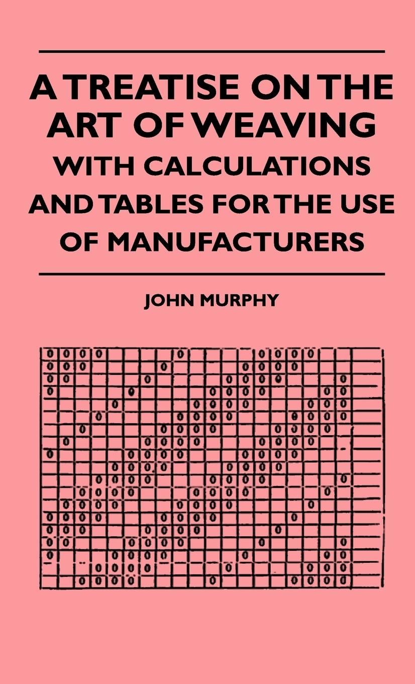 A Treatise On The Art Of Weaving, With Calculations And Tables For The Use Of Manufacturers - Murphy, John