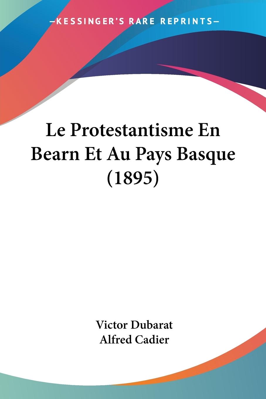 Le Protestantisme En Bearn Et Au Pays Basque (1895) - Dubarat, Victor Cadier, Alfred