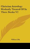 Christian Astrology Modestly Treated Of In Three Books V2 - Lilly, William