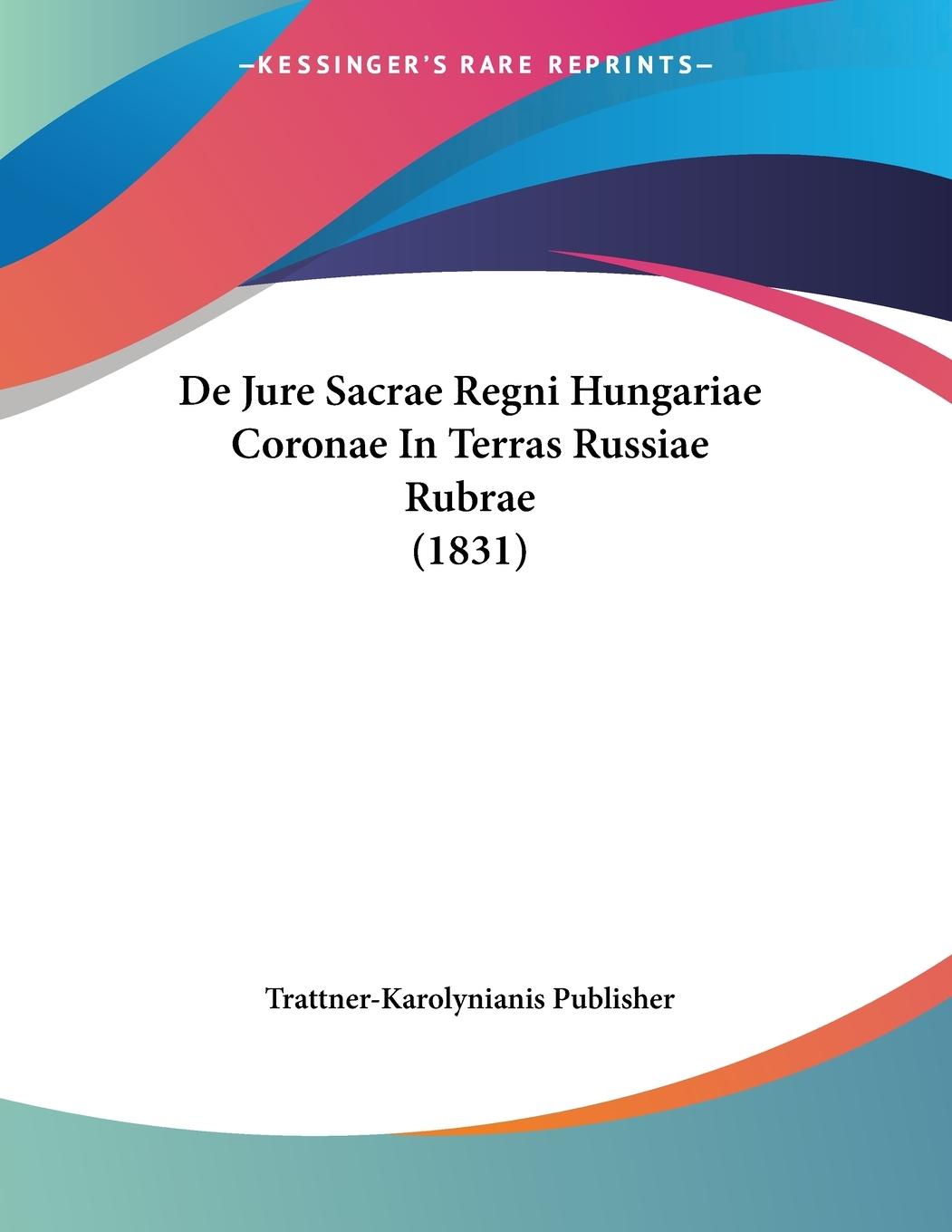 De Jure Sacrae Regni Hungariae Coronae In Terras Russiae Rubrae (1831) - Trattner-Karolynianis Publisher