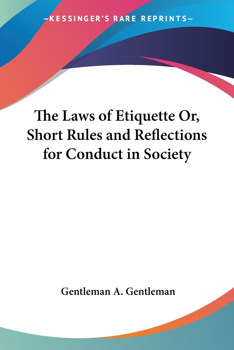 The Laws of Etiquette Or, Short Rules and Reflections for Conduct in Society - A. Gentleman, Gentleman