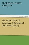 The White Ladies of Worcester A Romance of the Twelfth Century - Barclay, Florence L.