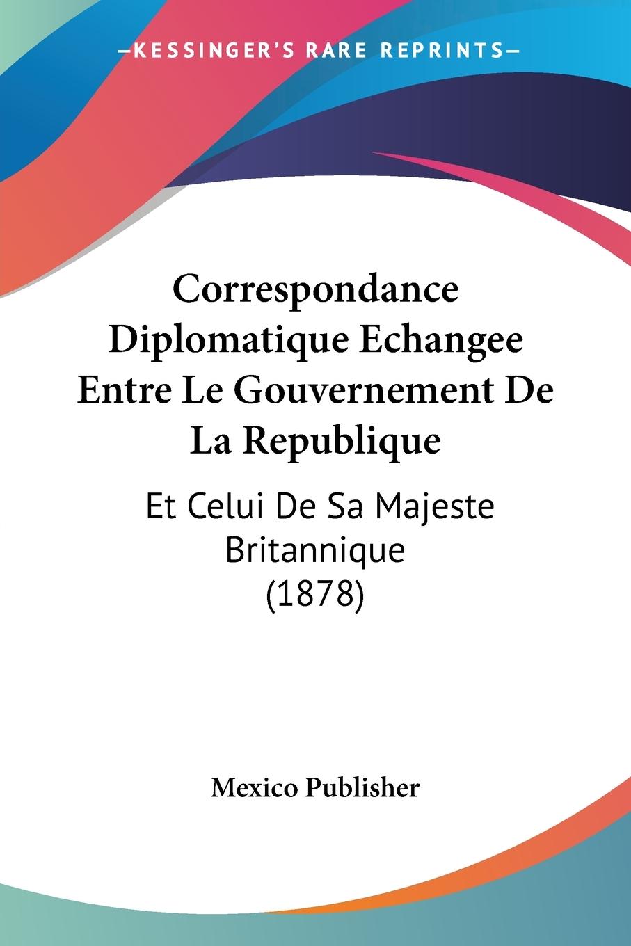 Correspondance Diplomatique Echangee Entre Le Gouvernement De La Republique - Mexico Publisher