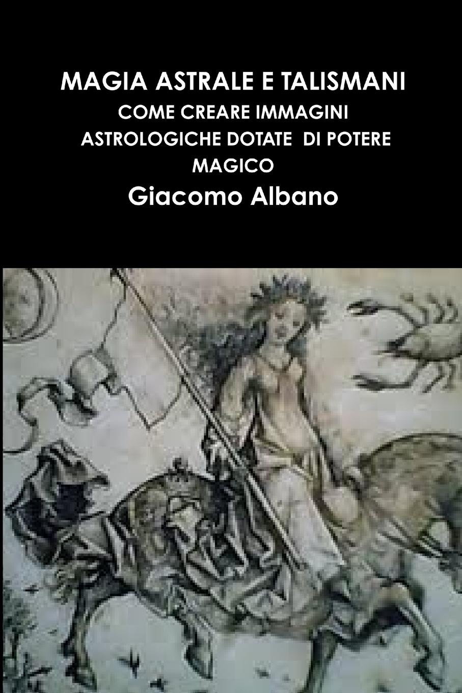 MAGIA ASTRALE E TALISMANI. COME CREARE IMMAGINI ASTROLOGICHE DOTATE DI POTERE MAGICO - Albano, Giacomo